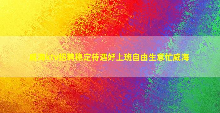 威海ktv招聘稳定待遇好上班自由生意忙威海