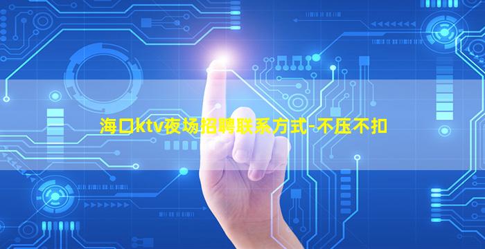海口ktv夜场招聘联系方式-不压不扣