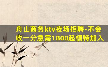 舟山商务ktv夜场招聘-不会收一分急需1800起模特加入